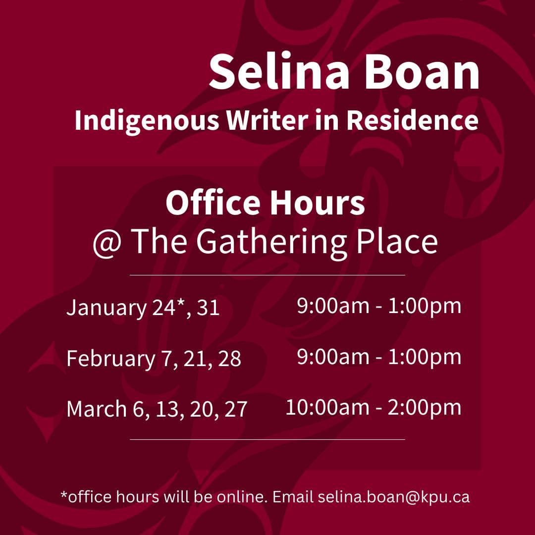 Selina Boan, Indigenous Writer in Residence. Office Hours @ The Gathering Place. Jan. 24, Jan. 31 from 9:00am–1:00pm. Feb. 7, Feb. 21, Feb. 28 from 9:00am – 1:00pm. Mar. 6, Mar. 13, Mar. 20, Mar. 27 from 10:00am – 2:00pm.
