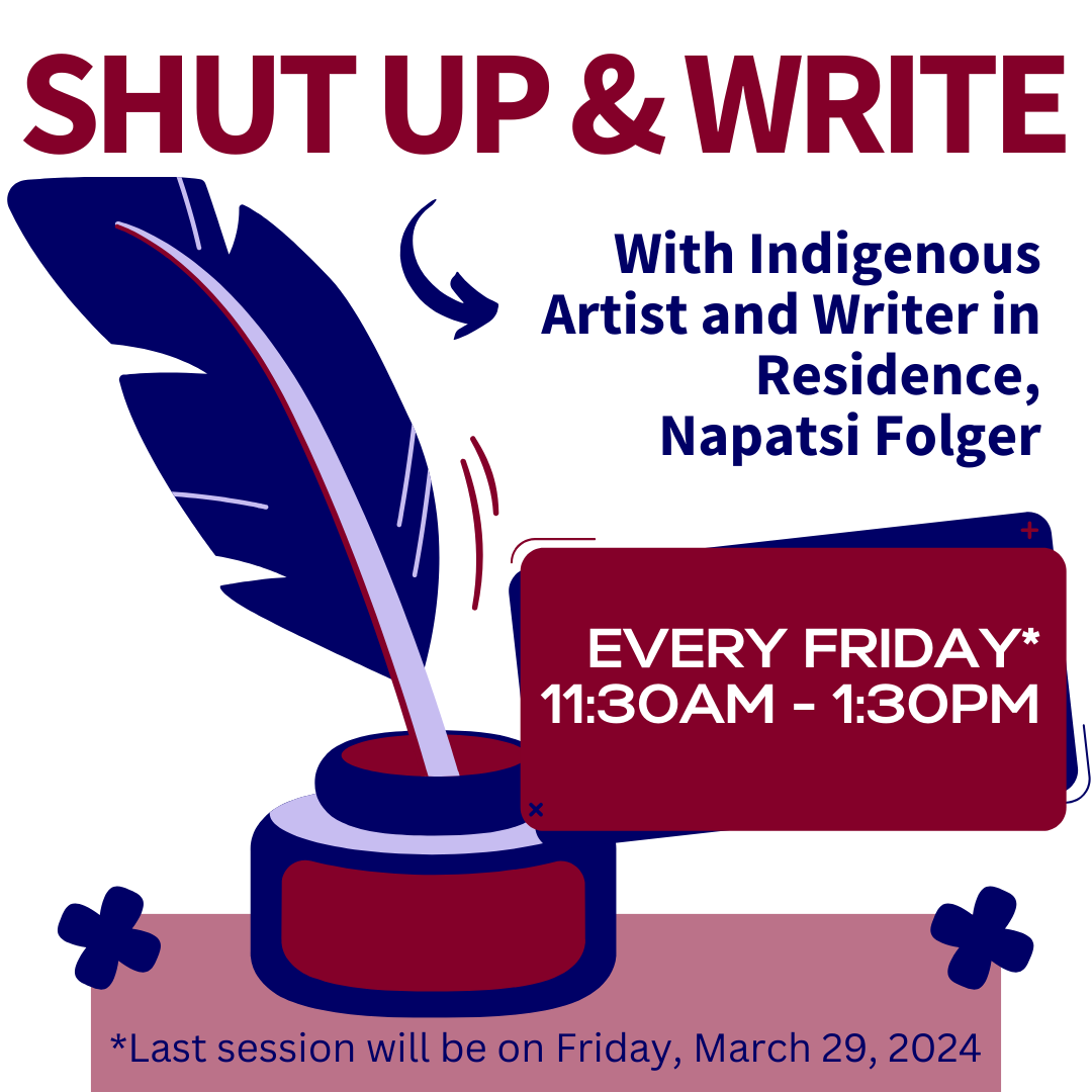 "Shut Up & Write" Workshop with Indigenous Artist & Writer in Residence, Napatsi Folger. Every Friday, 11:30am – 1:3pm until Mar 29, 2024.