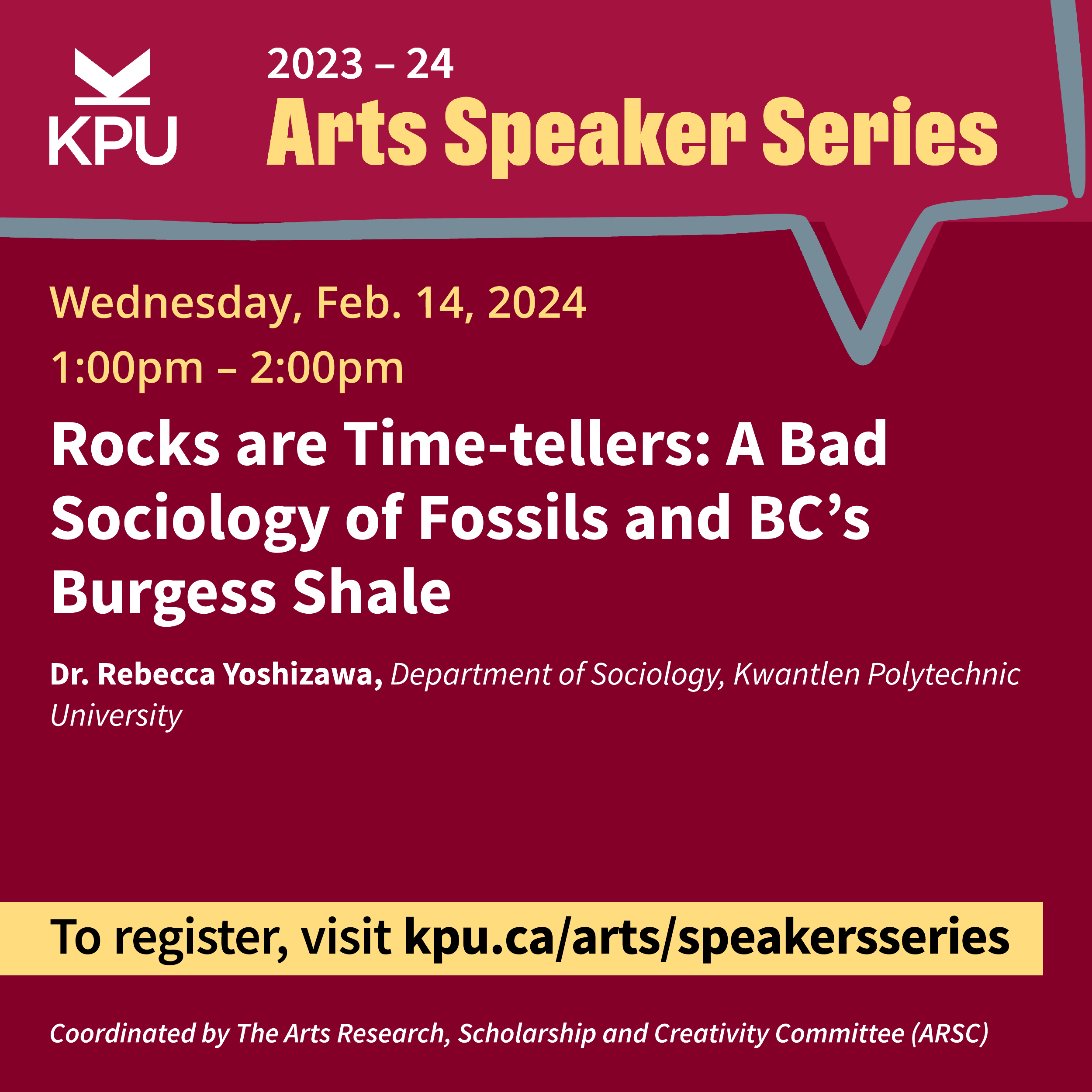 Arts Speaker Series: Feb. 14th Session. 1:00pm – 2:00pm. Rocks are Time-tellers: A Bad Sociology of Fossils and BC's Burgess Shale. Dr. Rebecca Yoshizawa, Department of Sociology, Kwantlen Polytechnic University
