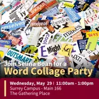 Join Selina Boan for a Word Collage Party. Wednesday, May 29, 11:00am – 1:00pm. Surrey Campus, Room Main 166, The Gathering Place.